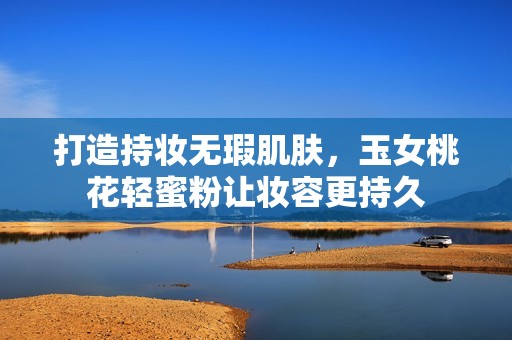 打造持妆无瑕肌肤，玉女桃花轻蜜粉让妆容更持久