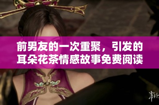 前男友的一次重聚，引发的耳朵花茶情感故事免费阅读