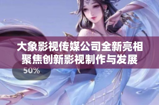 大象影视传媒公司全新亮相聚焦创新影视制作与发展