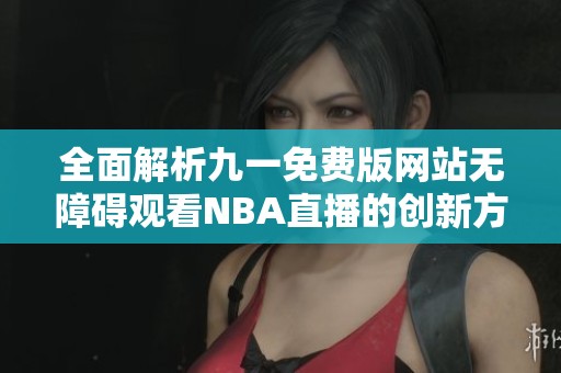 全面解析九一免费版网站无障碍观看NBA直播的创新方式