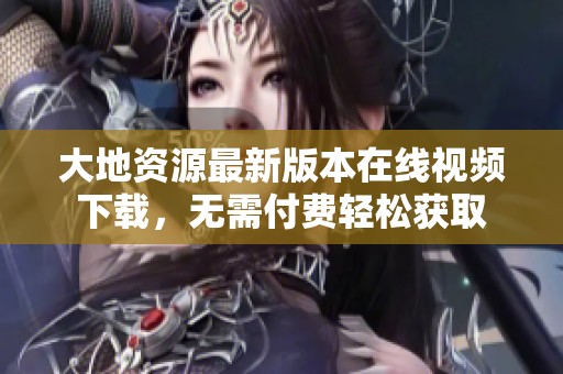 大地资源最新版本在线视频下载，无需付费轻松获取