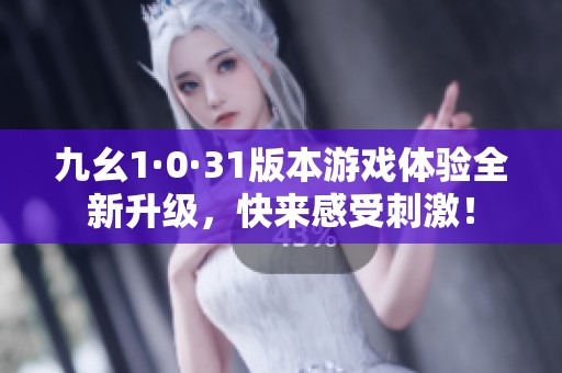 九幺1·0·31版本游戏体验全新升级，快来感受刺激！