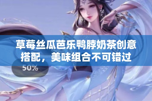 草莓丝瓜芭乐鸭脖奶茶创意搭配，美味组合不可错过