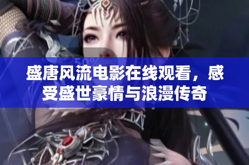 盛唐风流电影在线观看，感受盛世豪情与浪漫传奇