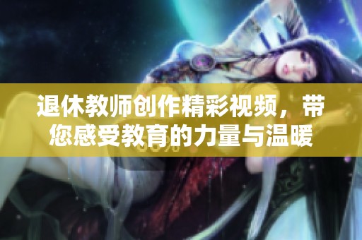 退休教师创作精彩视频，带您感受教育的力量与温暖