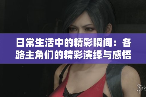 日常生活中的精彩瞬间：各路主角们的精彩演绎与感悟