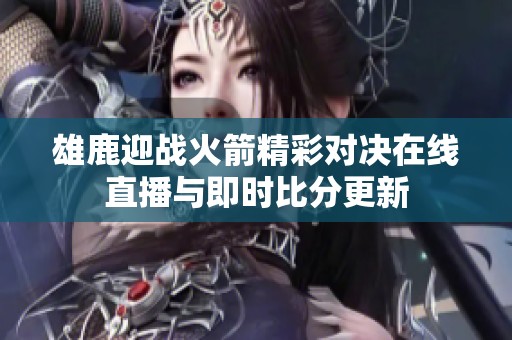 雄鹿迎战火箭精彩对决在线直播与即时比分更新