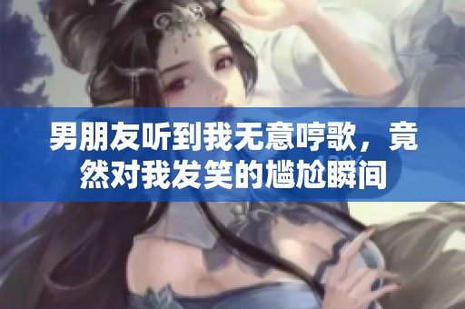 男朋友听到我无意哼歌，竟然对我发笑的尴尬瞬间