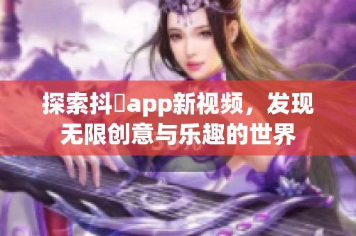 探索抖抈app新视频，发现无限创意与乐趣的世界