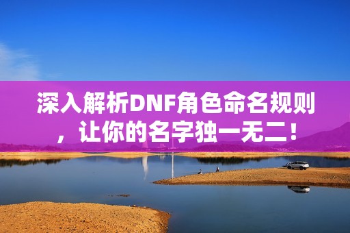 深入解析DNF角色命名规则，让你的名字独一无二！