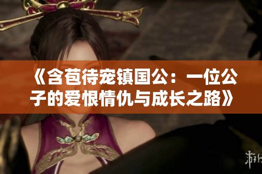 《含苞待宠镇国公：一位公子的爱恨情仇与成长之路》