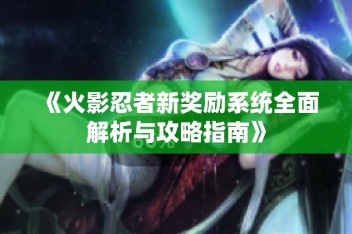 《火影忍者新奖励系统全面解析与攻略指南》
