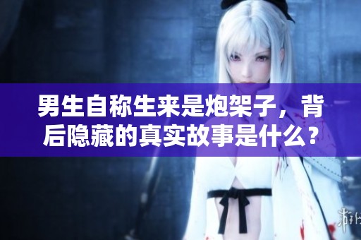 男生自称生来是炮架子，背后隐藏的真实故事是什么？