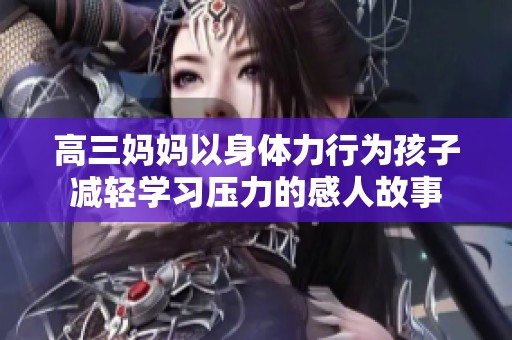 高三妈妈以身体力行为孩子减轻学习压力的感人故事