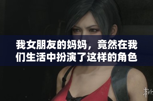 我女朋友的妈妈，竟然在我们生活中扮演了这样的角色