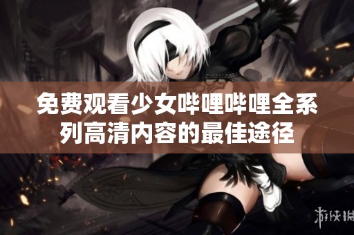 免费观看少女哔哩哔哩全系列高清内容的最佳途径