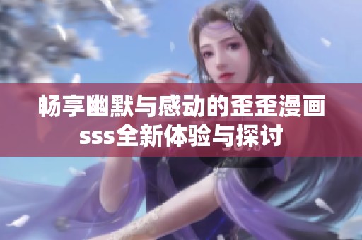 畅享幽默与感动的歪歪漫画sss全新体验与探讨
