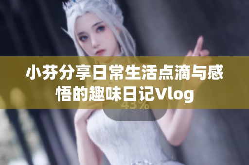 小芬分享日常生活点滴与感悟的趣味日记Vlog