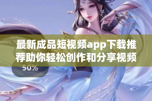 最新成品短视频app下载推荐助你轻松创作和分享视频