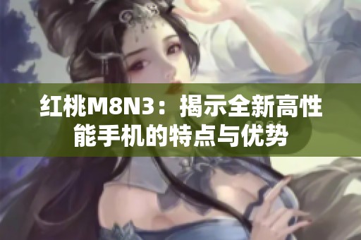 红桃M8N3：揭示全新高性能手机的特点与优势