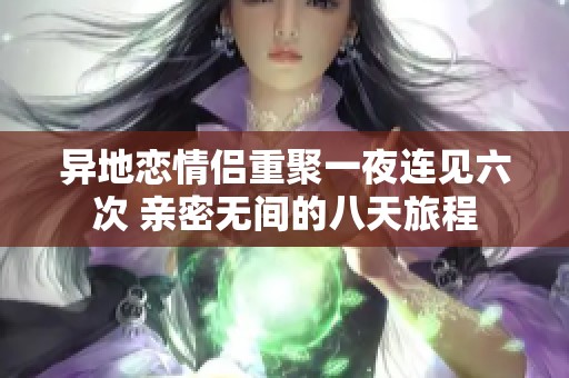 异地恋情侣重聚一夜连见六次 亲密无间的八天旅程