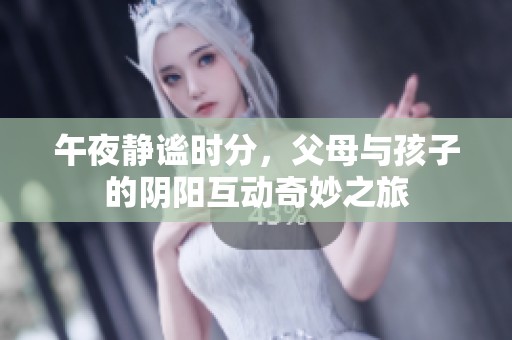 午夜静谧时分，父母与孩子的阴阳互动奇妙之旅