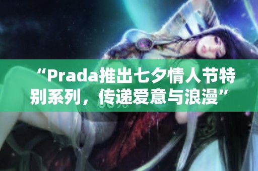 “Prada推出七夕情人节特别系列，传递爱意与浪漫”