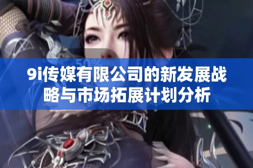 9i传媒有限公司的新发展战略与市场拓展计划分析