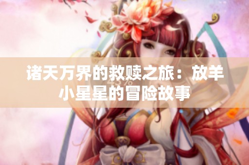 诸天万界的救赎之旅：放羊小星星的冒险故事
