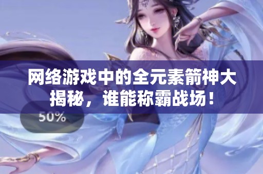 网络游戏中的全元素箭神大揭秘，谁能称霸战场！