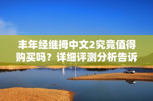丰年经继拇中文2究竟值得购买吗？详细评测分析告诉你