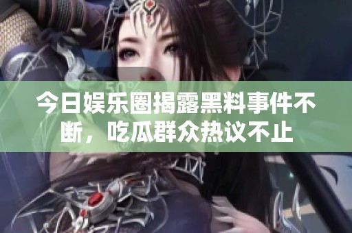 今日娱乐圈揭露黑料事件不断，吃瓜群众热议不止