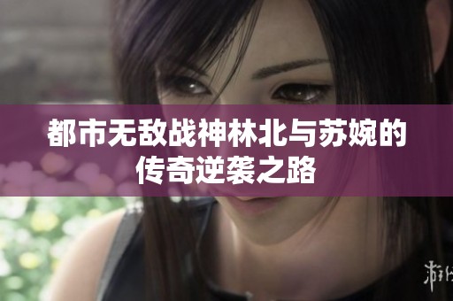 都市无敌战神林北与苏婉的传奇逆袭之路