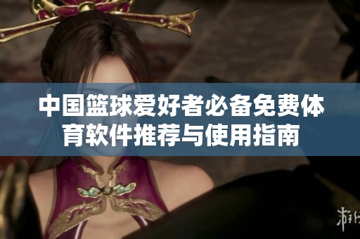 中国篮球爱好者必备免费体育软件推荐与使用指南