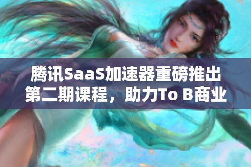 腾讯SaaS加速器重磅推出第二期课程，助力To B商业模式升级