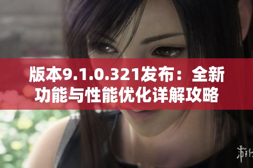 版本9.1.0.321发布：全新功能与性能优化详解攻略
