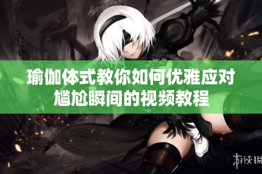 瑜伽体式教你如何优雅应对尴尬瞬间的视频教程
