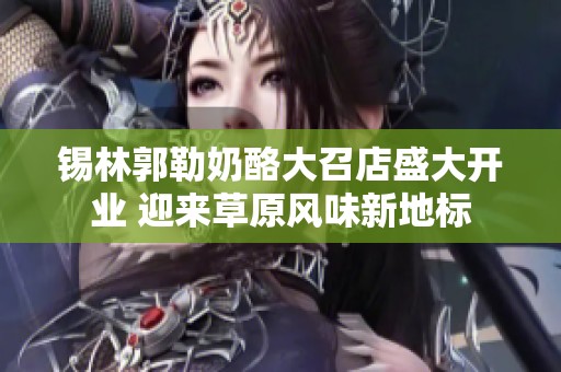锡林郭勒奶酪大召店盛大开业 迎来草原风味新地标