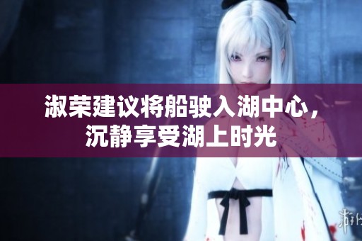 淑荣建议将船驶入湖中心，沉静享受湖上时光