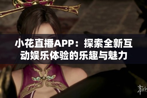 小花直播APP：探索全新互动娱乐体验的乐趣与魅力