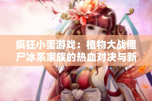 疯狂小蛋游戏：植物大战僵尸冰系家族的热血对决与新挑战