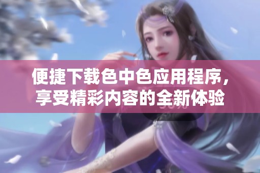 便捷下载色中色应用程序，享受精彩内容的全新体验