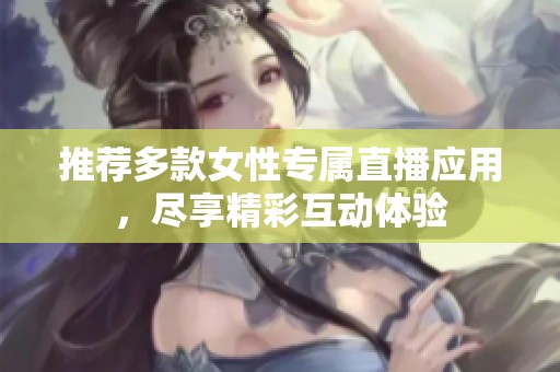 推荐多款女性专属直播应用，尽享精彩互动体验