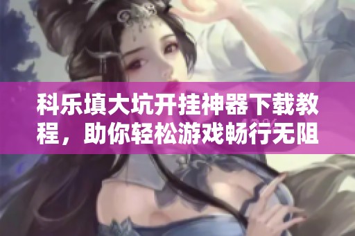 科乐填大坑开挂神器下载教程，助你轻松游戏畅行无阻
