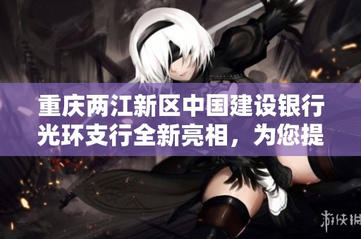 重庆两江新区中国建设银行光环支行全新亮相，为您提供优质金融服务