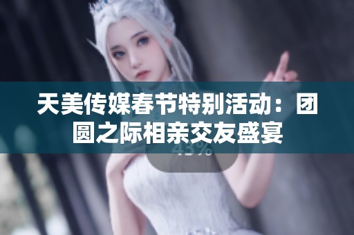 天美传媒春节特别活动：团圆之际相亲交友盛宴
