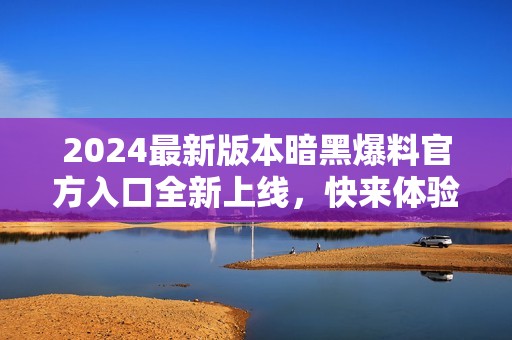 2024最新版本暗黑爆料官方入口全新上线，快来体验！
