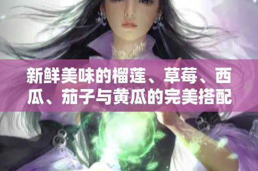 新鲜美味的榴莲、草莓、西瓜、茄子与黄瓜的完美搭配探索