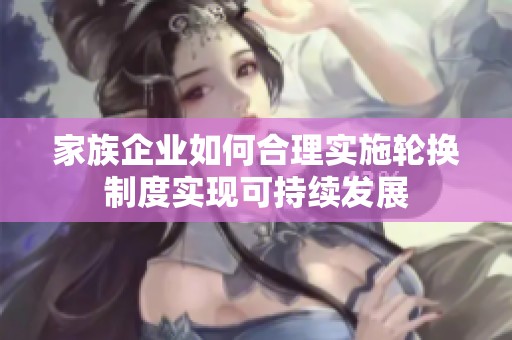 家族企业如何合理实施轮换制度实现可持续发展