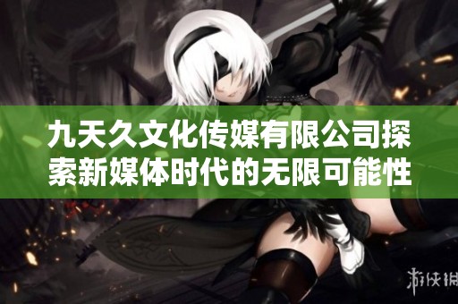九天久文化传媒有限公司探索新媒体时代的无限可能性